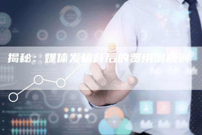 揭秘:媒体发稿背后的费用潜规则-直编软文营销网