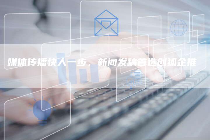 媒体传播快人一步，新闻发稿首选创狐企推