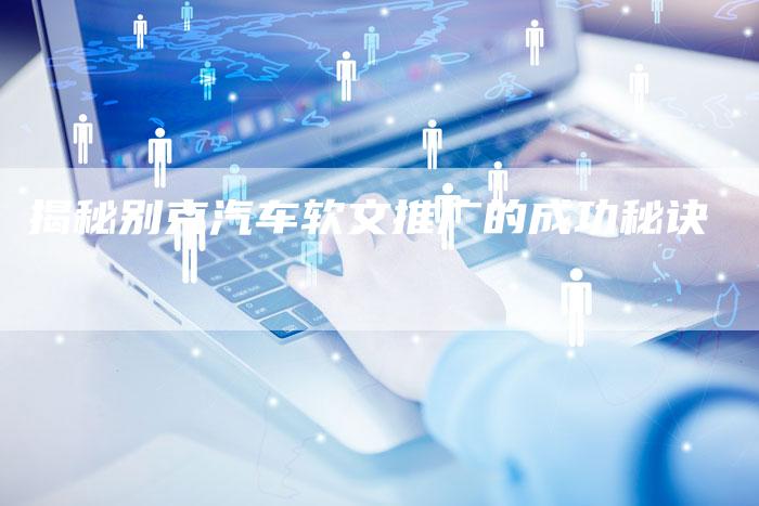 揭秘别克汽车软文推广的成功秘诀-直编软文营销网
