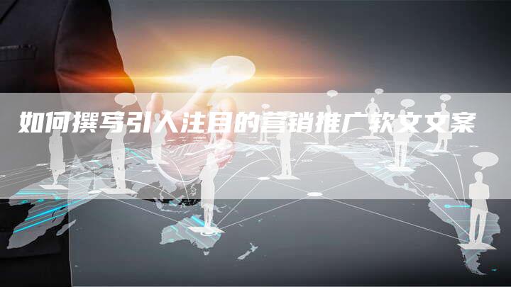 如何撰写引人注目的营销推广软文文案