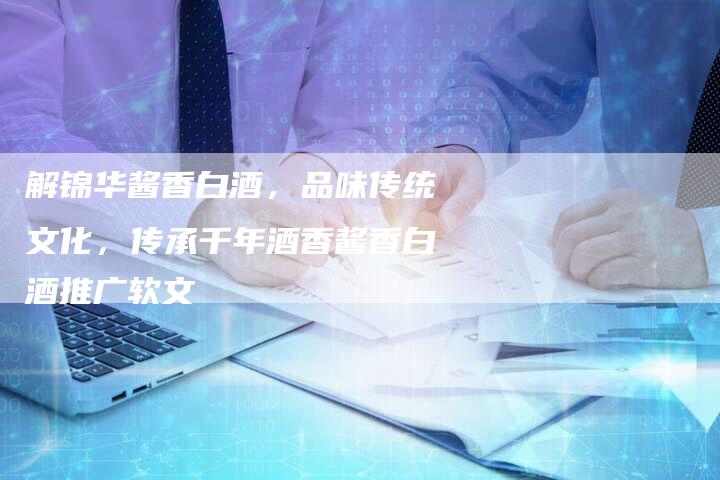 解锦华酱香白酒，品味传统文化，传承千年酒香酱香白酒推广软文-直编软文营销网