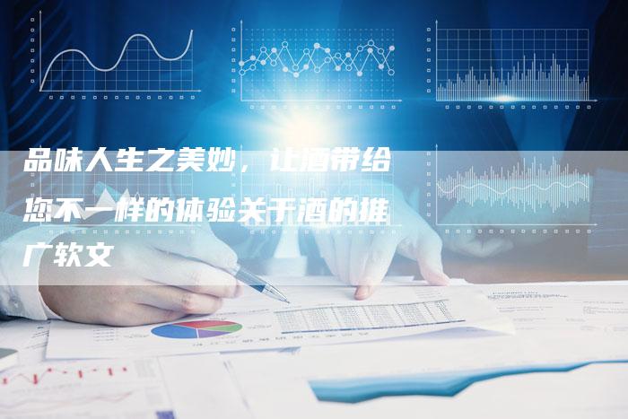 品味人生之美妙，让酒带给您不一样的体验关于酒的推广软文