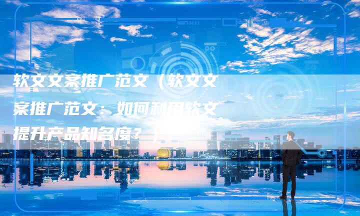 软文文案推广范文（软文文案推广范文：如何利用软文提升产品知名度？）