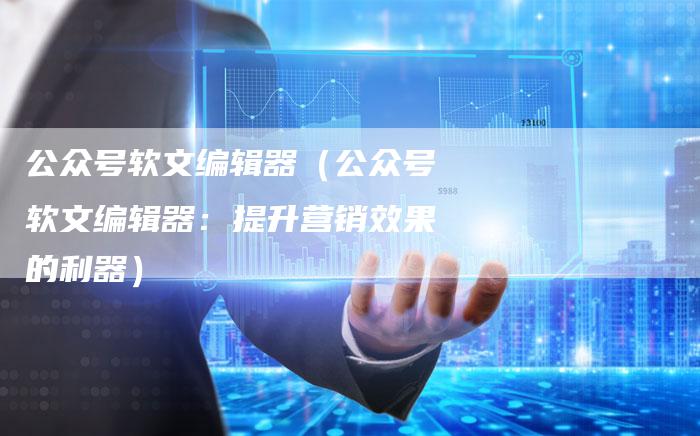 公众号软文编辑器（公众号软文编辑器：提升营销效果的利器）-直编软文营销网
