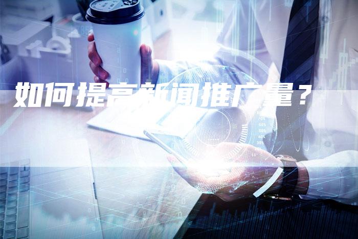 如何提高新闻推广量？