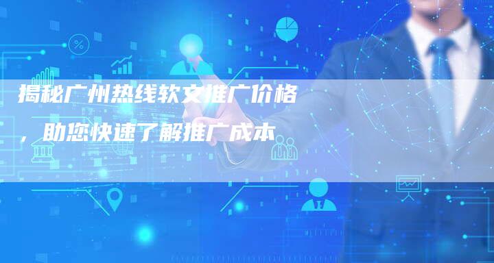 揭秘广州热线软文推广价格，助您快速了解推广成本-直编软文营销网