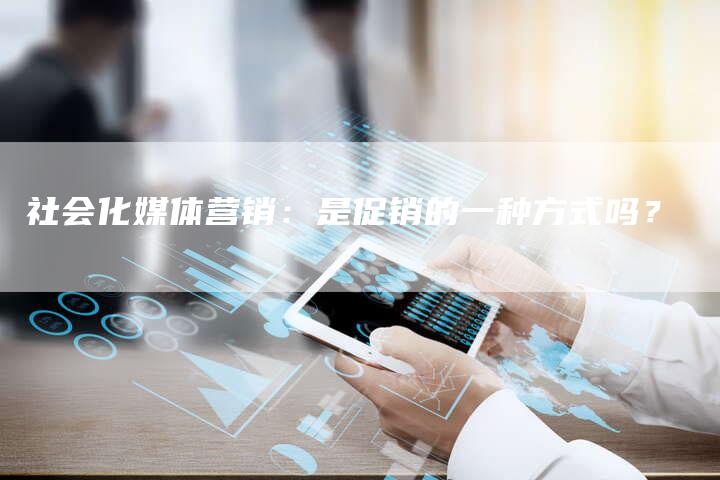 社会化媒体营销：是促销的一种方式吗？-直编软文营销网
