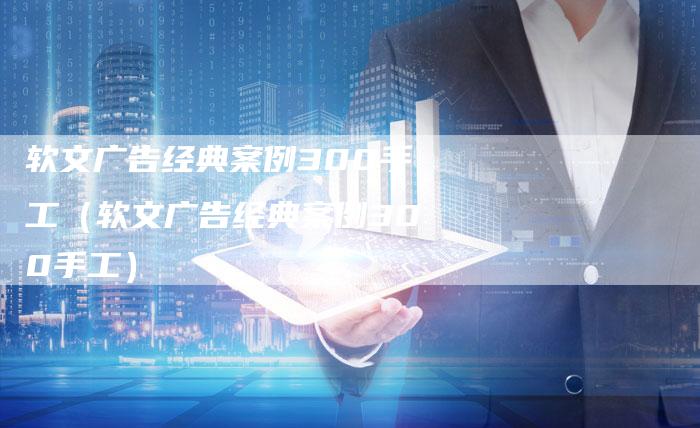 软文广告经典案例300手工（软文广告经典案例300手工）-直编软文营销网