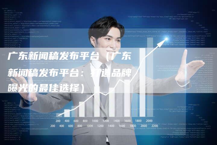 广东新闻稿发布平台（广东新闻稿发布平台：打造品牌曝光的最佳选择）