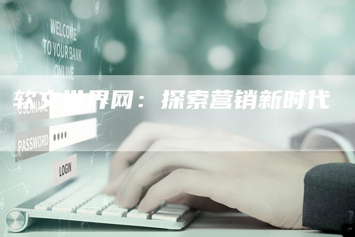 软文世界网：探索营销新时代-直编软文营销网
