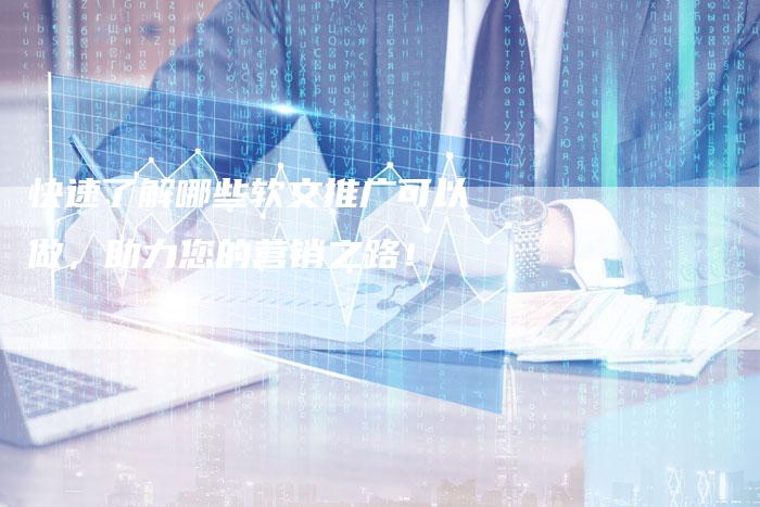快速了解哪些软文推广可以做，助力您的营销之路！-直编软文营销网