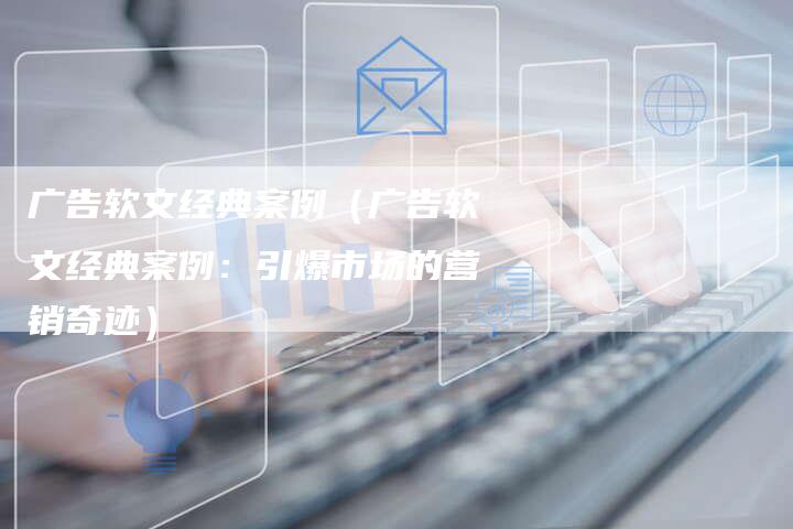广告软文经典案例（广告软文经典案例：引爆市场的营销奇迹）-直编软文营销网