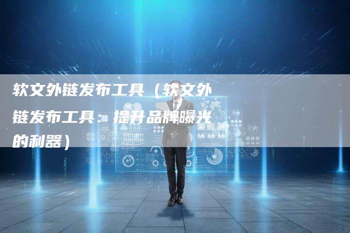 软文外链发布工具（软文外链发布工具：提升品牌曝光的利器）-直编软文营销网