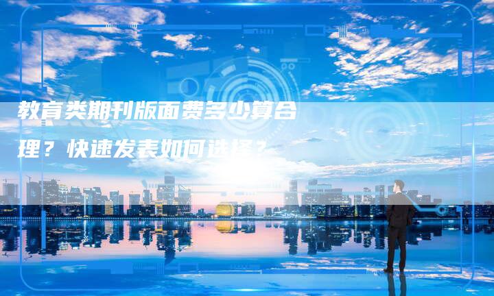 教育类期刊版面费多少算合理？快速发表如何选择？-直编软文营销网