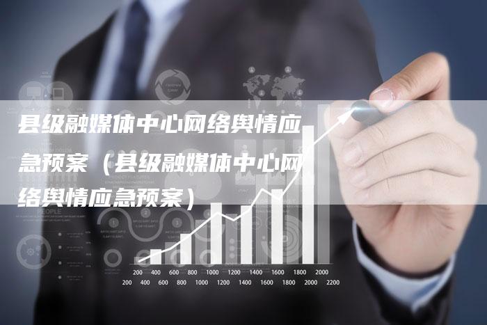 县级融媒体中心网络舆情应急预案（县级融媒体中心网络舆情应急预案）-直编软文营销网