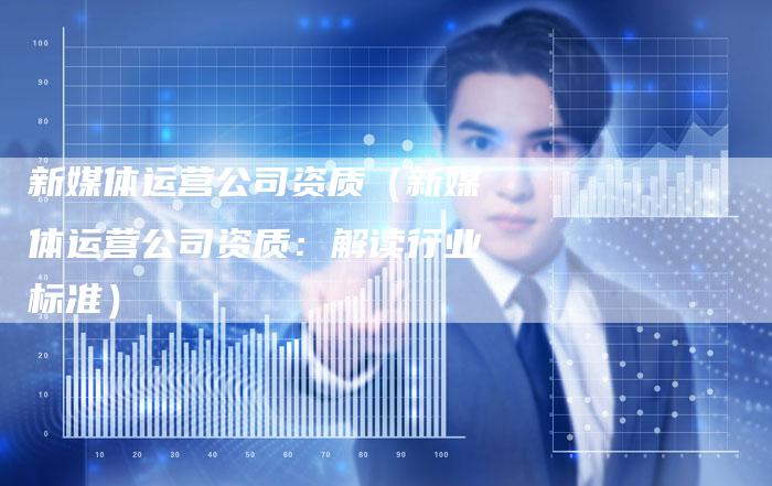 新媒体运营公司资质（新媒体运营公司资质：解读行业标准）-直编软文营销网