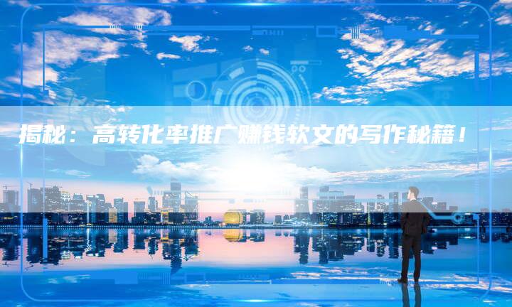 揭秘：高转化率推广赚钱软文的写作秘籍！