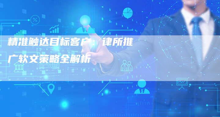 精准触达目标客户：律所推广软文策略全解析-直编软文营销网