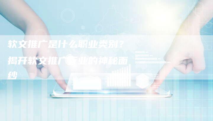 软文推广是什么职业类别？揭开软文推广行业的神秘面纱-直编软文营销网