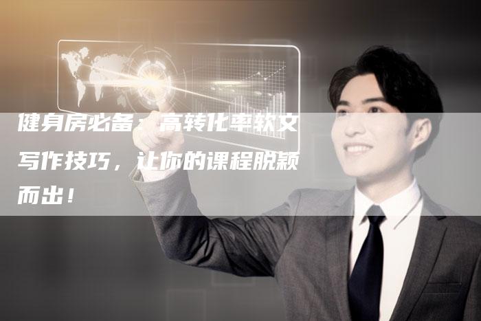 健身房必备：高转化率软文写作技巧，让你的课程脱颖而出！-直编软文营销网