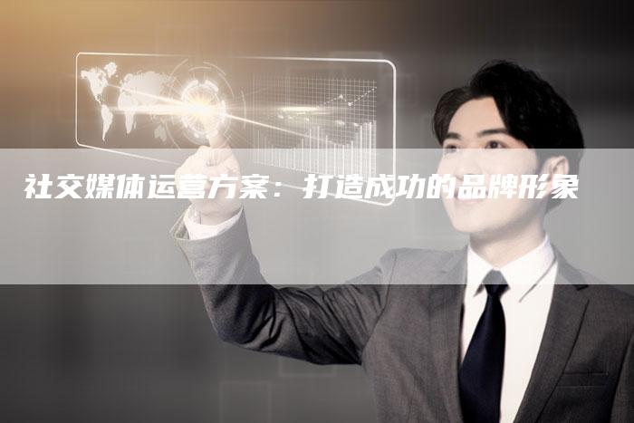 社交媒体运营方案：打造成功的品牌形象-直编软文营销网