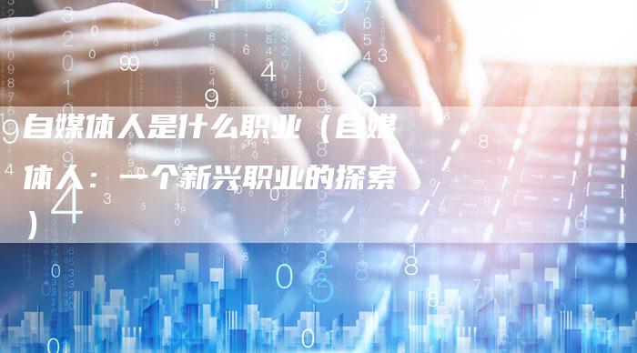 自媒体人是什么职业（自媒体人：一个新兴职业的探索）