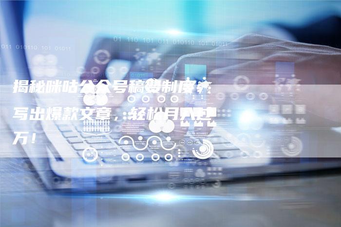 揭秘咪咕公众号稿费制度：写出爆款文章，轻松月入过万！-直编软文营销网