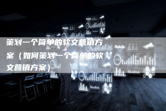策划一个简单的软文营销方案（如何策划一个简单的软文营销方案）