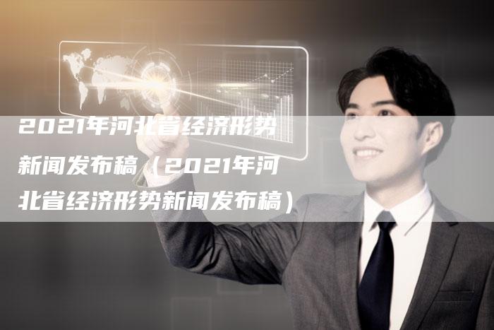 2021年河北省经济形势新闻发布稿（2021年河北省经济形势新闻发布稿）-直编软文营销网