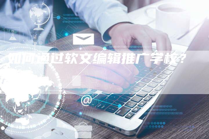 如何通过软文编辑推广学校？-直编软文营销网
