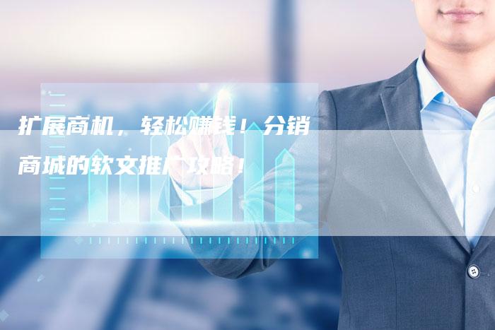 扩展商机，轻松赚钱！分销商城的软文推广攻略！-直编软文营销网