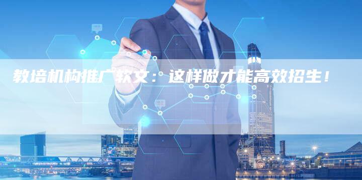 教培机构推广软文：这样做才能高效招生！-直编软文营销网
