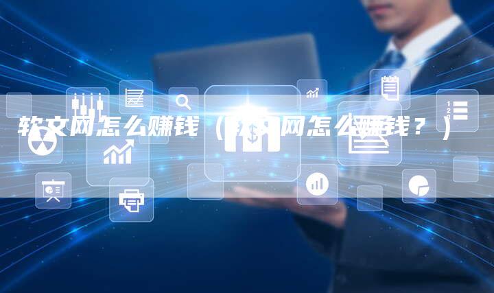 软文网怎么赚钱（软文网怎么赚钱？）-直编软文营销网