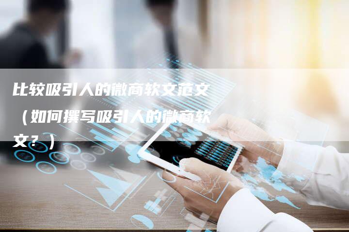 比较吸引人的微商软文范文（如何撰写吸引人的微商软文？）-直编软文营销网
