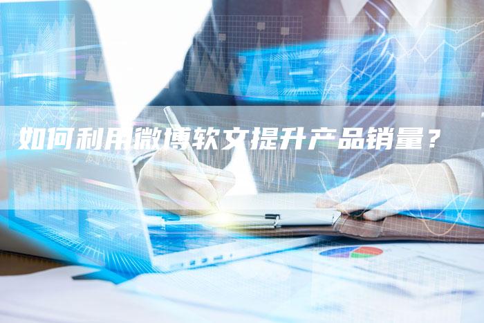 如何利用微博软文提升产品销量？-直编软文营销网