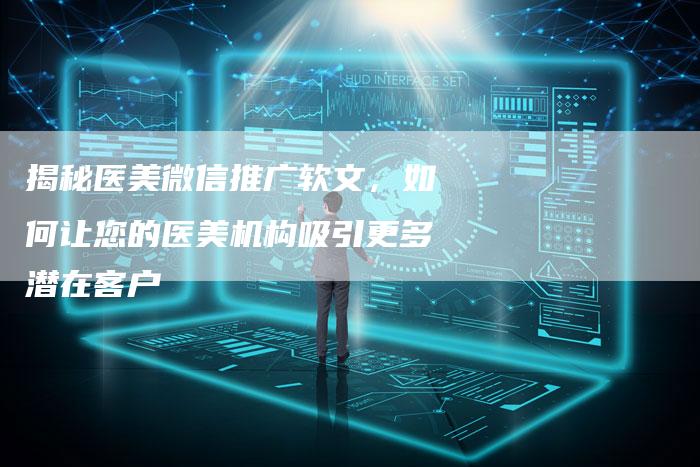 揭秘医美微信推广软文，如何让您的医美机构吸引更多潜在客户