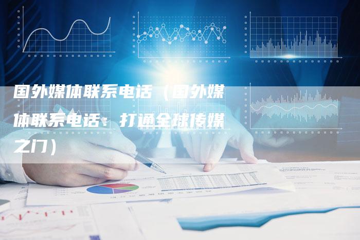 国外媒体联系电话（国外媒体联系电话：打通全球传媒之门）-直编软文营销网