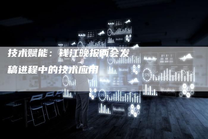 技术赋能：钱江晚报两会发稿进程中的技术应用