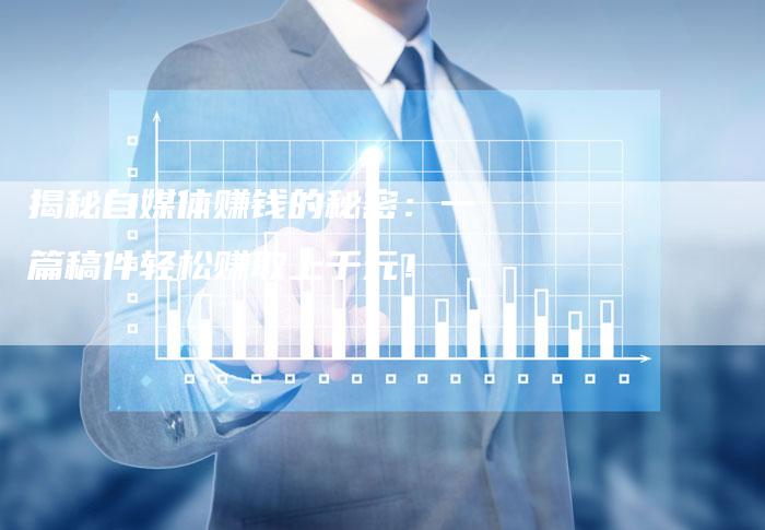 揭秘自媒体赚钱的秘密:一篇稿件轻松赚取上千元!-直编软文营销网