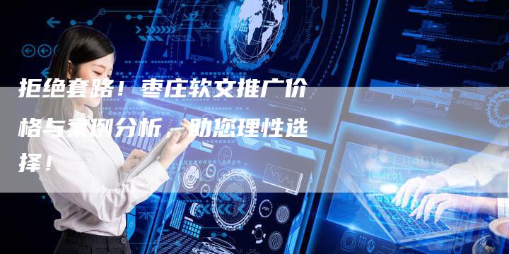 拒绝套路！枣庄软文推广价格与案例分析，助您理性选择！