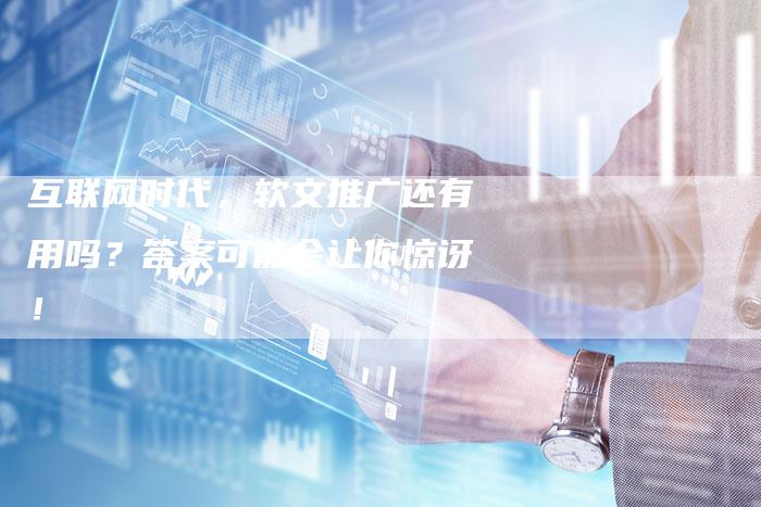互联网时代，软文推广还有用吗？答案可能会让你惊讶！-直编软文营销网