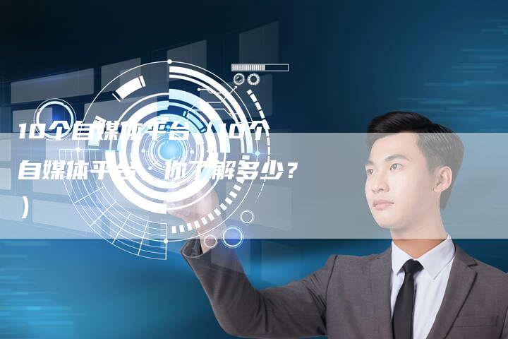 10个自媒体平台（10个自媒体平台，你了解多少？）