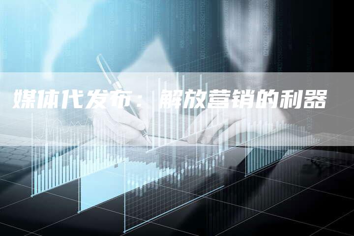 媒体代发布：解放营销的利器