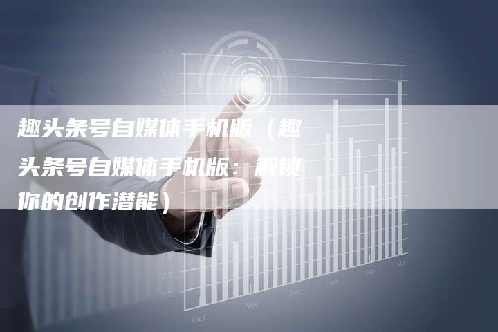趣头条号自媒体手机版（趣头条号自媒体手机版：解锁你的创作潜能）