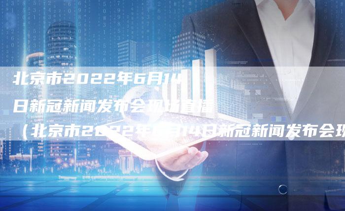 北京市2022年6月14日新冠新闻发布会现场直播（北京市2022年6月14日新冠新闻发布会现场直播）