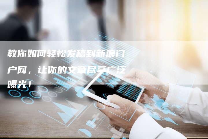 教你如何轻松发稿到新浪门户网，让你的文章尽享广泛曝光！