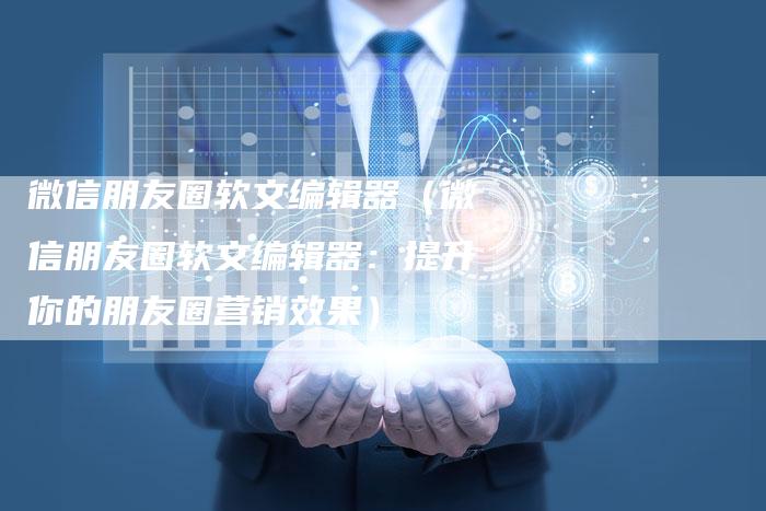 微信朋友圈软文编辑器（微信朋友圈软文编辑器：提升你的朋友圈营销效果）