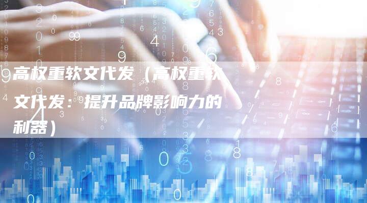 高权重软文代发（高权重软文代发：提升品牌影响力的利器）-直编软文营销网
