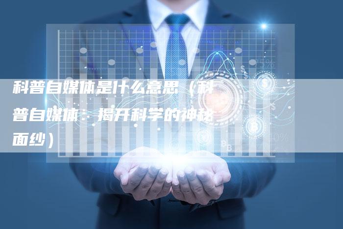 科普自媒体是什么意思（科普自媒体：揭开科学的神秘面纱）-直编软文营销网