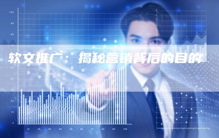 软文推广:揭秘营销背后的目的-直编软文营销网